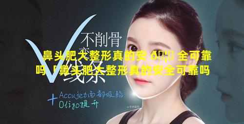 鼻头肥大整形真的安 🦈 全可靠吗「鼻头肥大整形真的安全可靠吗图片」